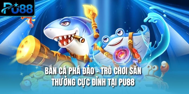 Bắn Cá Phá Đảo – Trò Chơi Săn Thưởng Cực Đỉnh Tại PU88