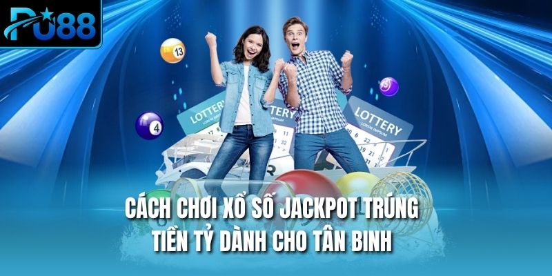 Cách Chơi Xổ Số Jackpot Trúng Tiền Tỷ Dành Cho Tân Binh