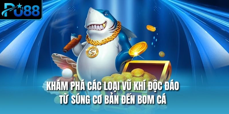 Khám phá các loại vũ khí độc đáo từ súng cơ bản đến bom cá