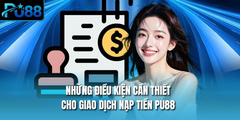 Những điều kiện cần thiết cho giao dịch nạp tiền PU88