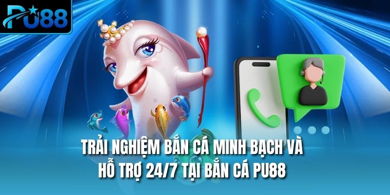 Trải nghiệm bắn cá minh bạch và hỗ trợ 24/7 tại bắn cá PU88
